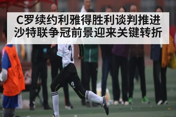 C罗续约利雅得胜利谈判推进 沙特联争冠前景迎来关键转折 - kaiyun