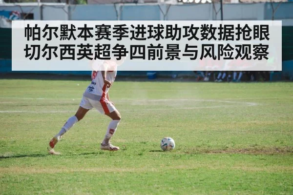 帕尔默本赛季进球助攻数据抢眼 切尔西英超争四前景与风险观察 - kaiyun