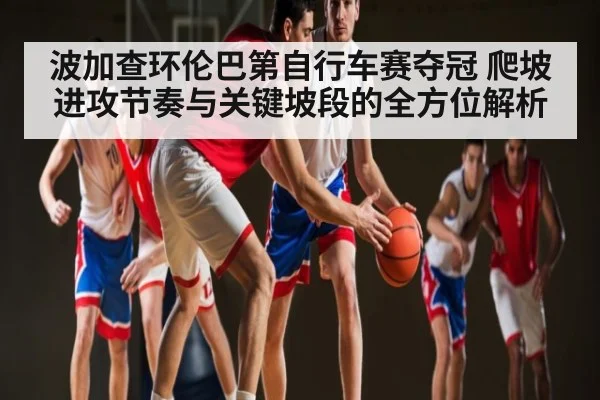 波加查环伦巴第自行车赛夺冠 爬坡进攻节奏与关键坡段的全方位解析 - kaiyun